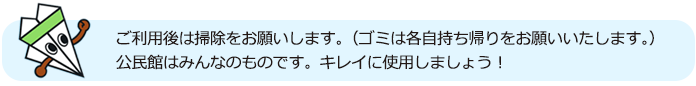 ご利用後は掃除をお願いします。（ゴミは各自持ち帰りをお願いいたします。）公民館はみんなのものです。キレイに使用しましょう！